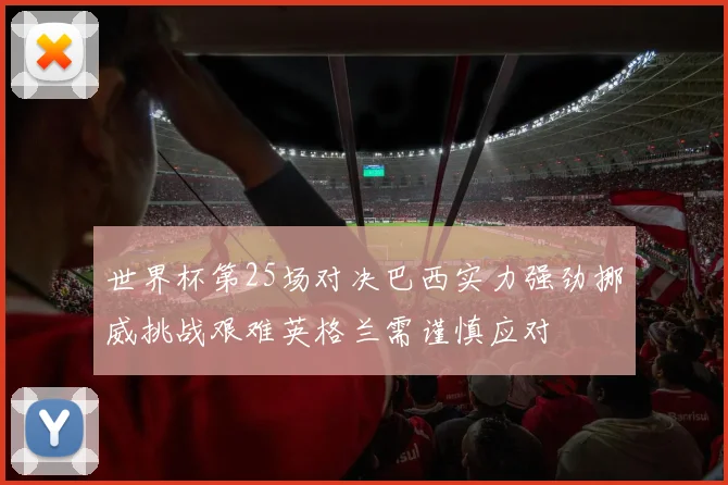 世界杯第25场对决巴西实力强劲挪威挑战艰难英格兰需谨慎应对