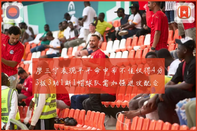 廖三宁表现平平命中率不佳仅得4分3板3助1断1帽球队需加强进攻配合