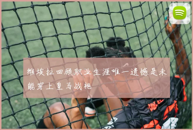 维埃拉回顾职业生涯唯一遗憾是未能穿上皇马战袍
