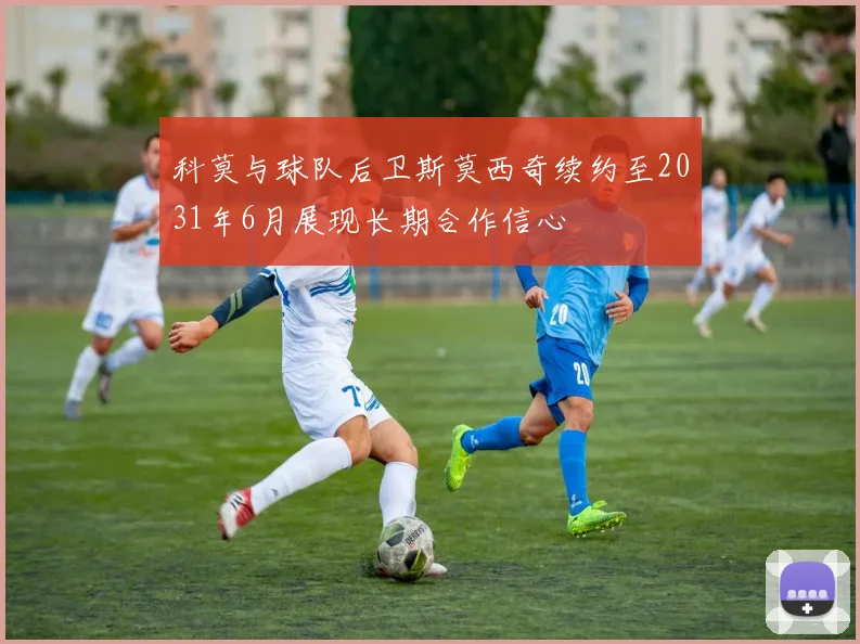 科莫与球队后卫斯莫西奇续约至2031年6月展现长期合作信心