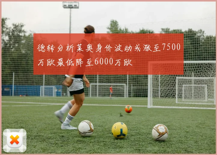 德转分析莱奥身价波动或涨至7500万欧最低降至6000万欧