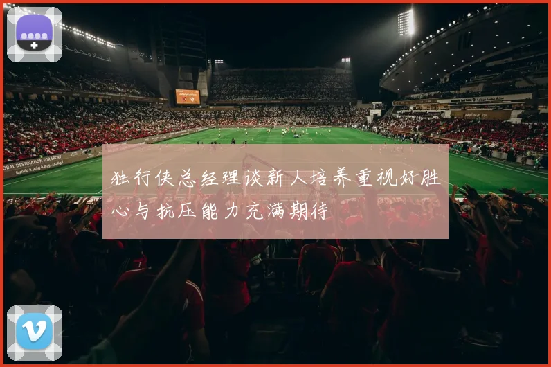 独行侠总经理谈新人培养重视好胜心与抗压能力充满期待