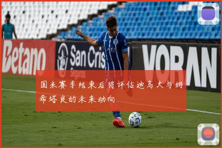 国米赛季结束后将评估迪乌夫与姆希塔良的未来动向
