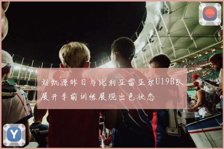 刘凯源昨日与比利亚雷亚尔U19B队展开季前训练展现出色状态