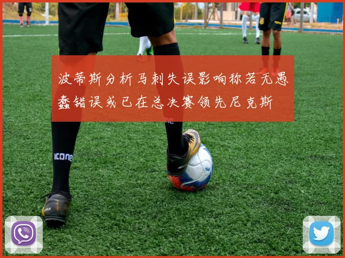 波蒂斯分析马刺失误影响称若无愚蠢错误或已在总决赛领先尼克斯