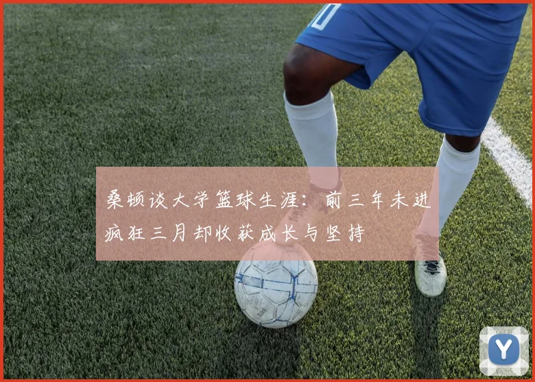 桑顿谈大学篮球生涯：前三年未进疯狂三月却收获成长与坚持