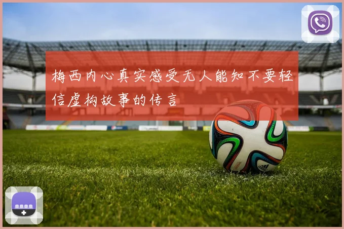 梅西内心真实感受无人能知不要轻信虚构故事的传言
