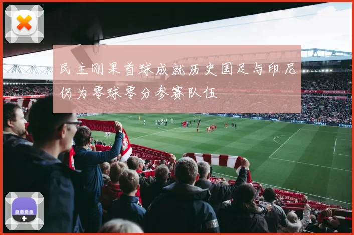 民主刚果首球成就历史国足与印尼仍为零球零分参赛队伍