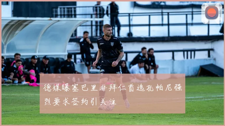 德媒曝塞巴里非拜仁首选孔帕尼强烈要求签约引关注