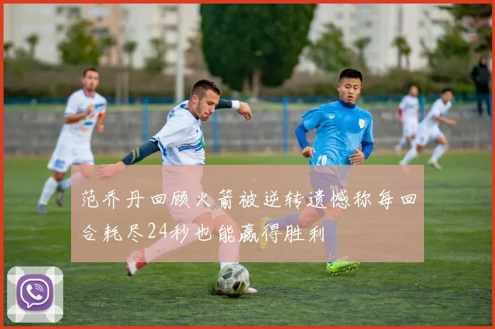 范乔丹回顾火箭被逆转遗憾称每回合耗尽24秒也能赢得胜利