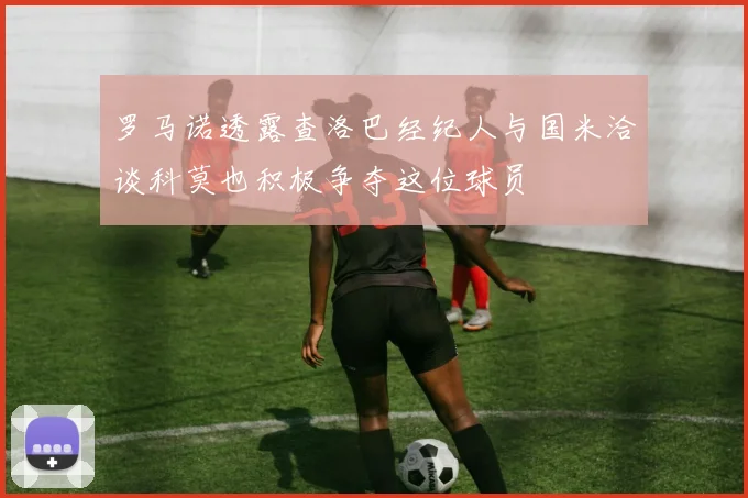 罗马诺透露查洛巴经纪人与国米洽谈科莫也积极争夺这位球员