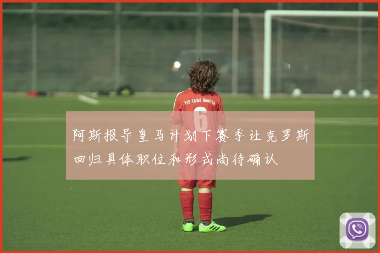 阿斯报导皇马计划下赛季让克罗斯回归具体职位和形式尚待确认