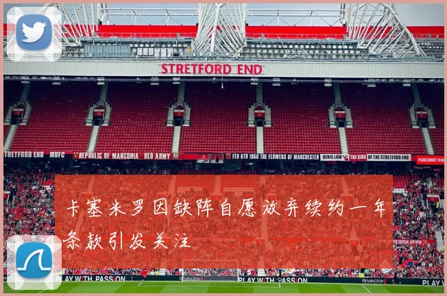 卡塞米罗因缺阵自愿放弃续约一年条款引发关注