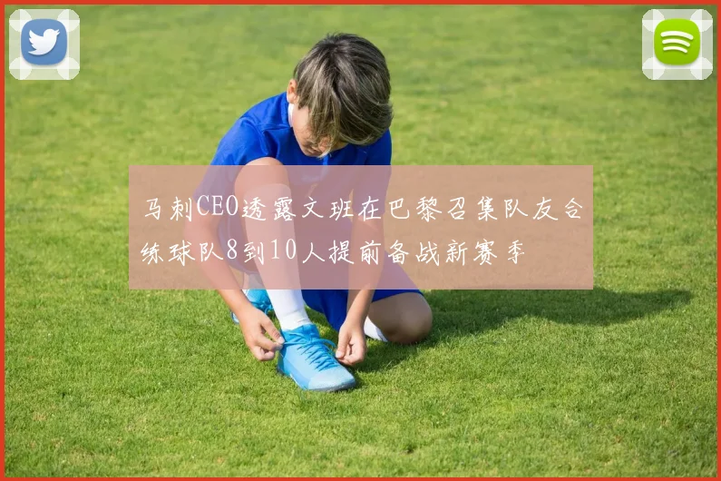 马刺CEO透露文班在巴黎召集队友合练球队8到10人提前备战新赛季
