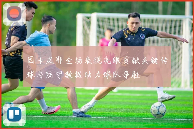因卡皮耶全场表现亮眼贡献关键传球与防守数据助力球队争胜