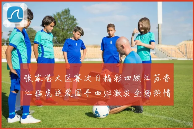 张家港大区赛次日精彩回顾江苏香江猛虎逆袭国手回归激发全场热情