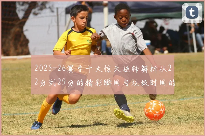 2025-26赛季十大惊天逆转解析从22分到29分的精彩瞬间与垃圾时间的真实定义