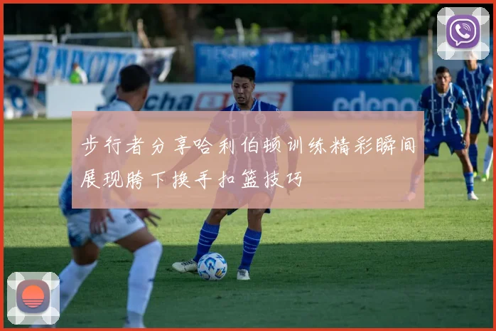 步行者分享哈利伯顿训练精彩瞬间展现胯下换手扣篮技巧