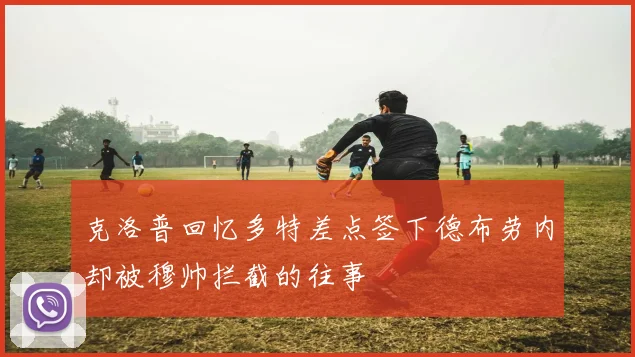 克洛普回忆多特差点签下德布劳内却被穆帅拦截的往事
