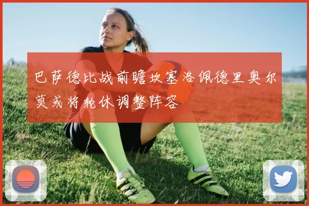 巴萨德比战前瞻坎塞洛佩德里奥尔莫或将轮休调整阵容