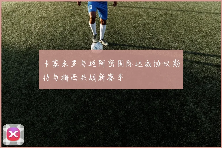 卡塞米罗与迈阿密国际达成协议期待与梅西共战新赛季