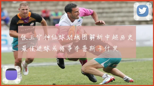 张玉宁神仙球划线图解析中超历史最佳进球或将争夺普斯卡什奖