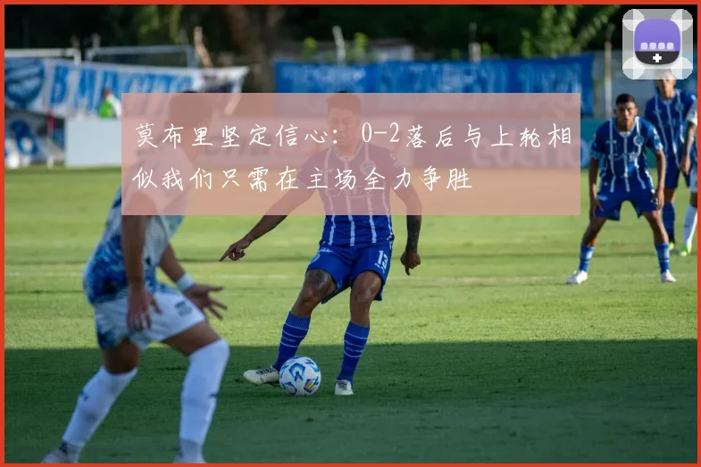 莫布里坚定信心：0-2落后与上轮相似我们只需在主场全力争胜