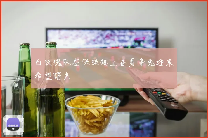 白玫瑰队在保级路上奋勇争先迎来希望曙光
