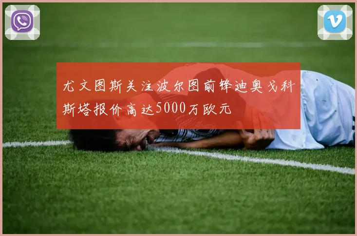 尤文图斯关注波尔图前锋迪奥戈科斯塔报价高达5000万欧元
