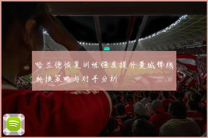 哈兰德恢复训练强度提升曼城锋线轮换策略与对手分析