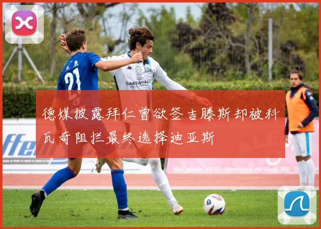 德媒披露拜仁曾欲签吉滕斯却被科瓦奇阻拦最终选择迪亚斯
